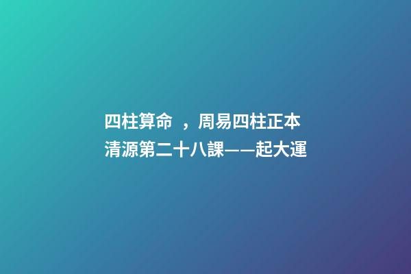 四柱算命，周易四柱正本清源第二十八課——起大運-第1張-觀點-玄機派